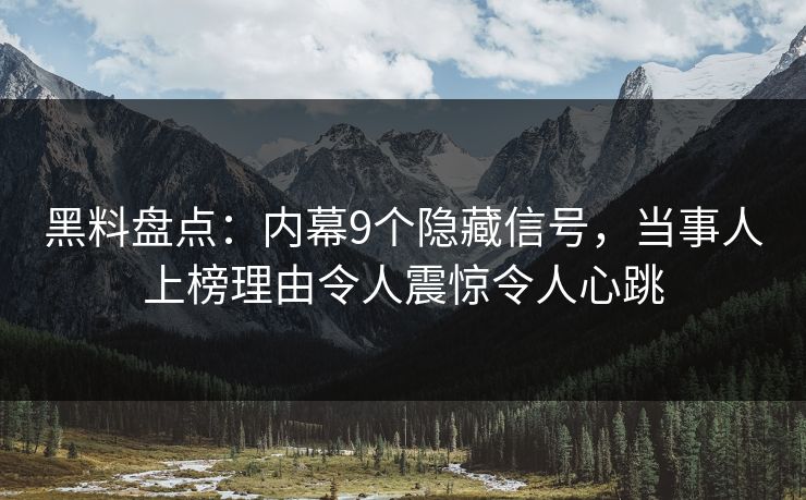 黑料盘点：内幕9个隐藏信号，当事人上榜理由令人震惊令人心跳