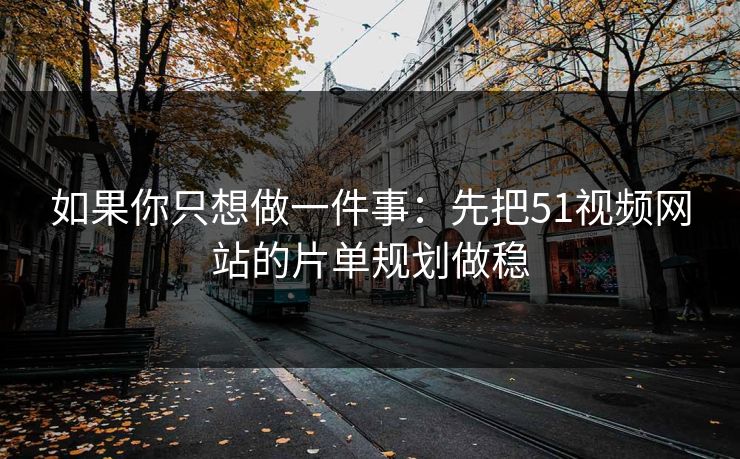 如果你只想做一件事:先把51视频网站的片单规划做稳 如果你只想做一件事:先把51视频网站的片单规划做稳