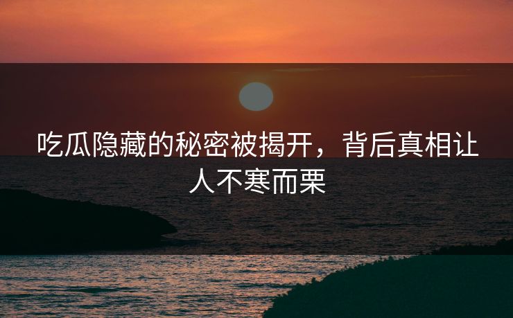 吃瓜隐藏的秘密被揭开，背后真相让人不寒而栗