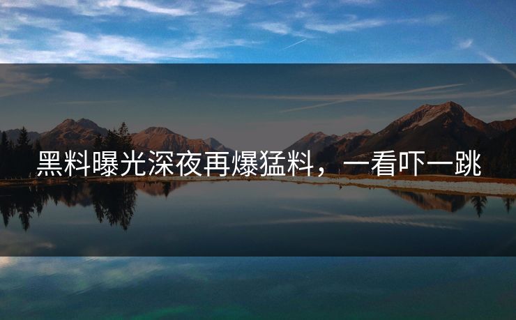 黑料曝光深夜再爆猛料，一看吓一跳