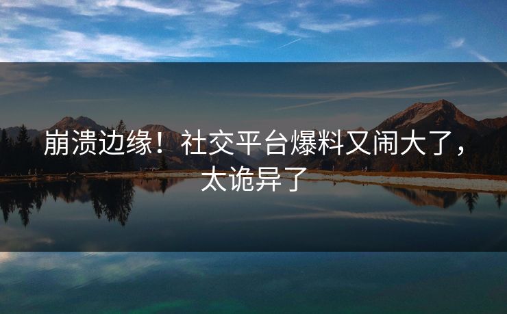 崩溃边缘！社交平台爆料又闹大了，太诡异了