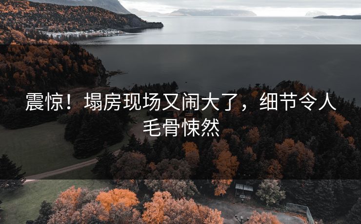 震惊！塌房现场又闹大了，细节令人毛骨悚然