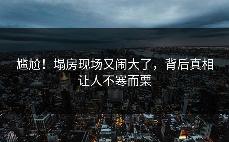 尴尬！塌房现场又闹大了，背后真相让人不寒而栗