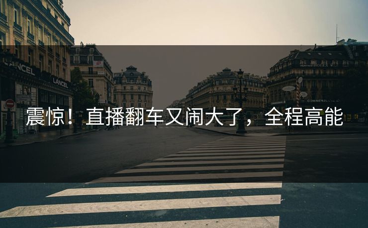震惊！直播翻车又闹大了，全程高能