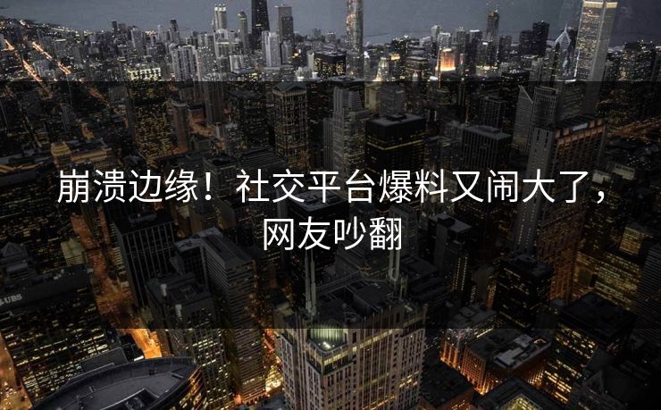 崩溃边缘！社交平台爆料又闹大了，网友吵翻