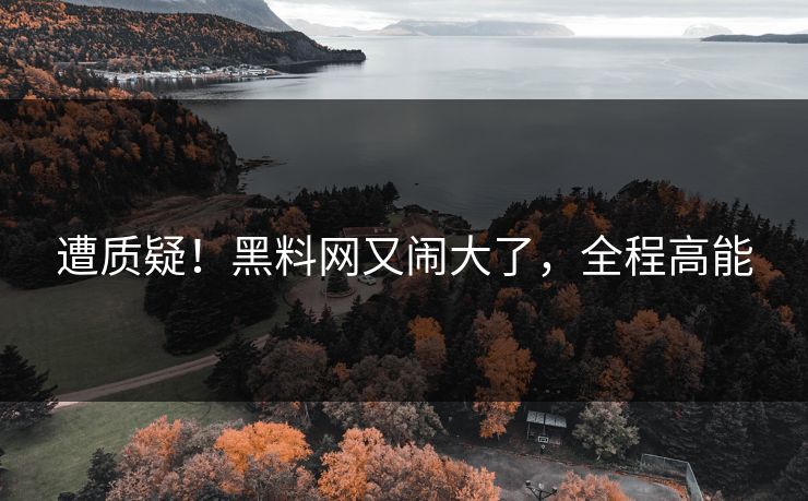 遭质疑！黑料网又闹大了，全程高能