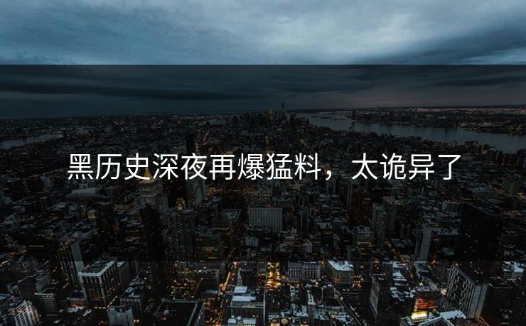 黑历史深夜再爆猛料，太诡异了