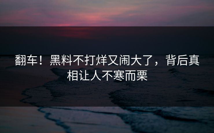 翻车！黑料不打烊又闹大了，背后真相让人不寒而栗