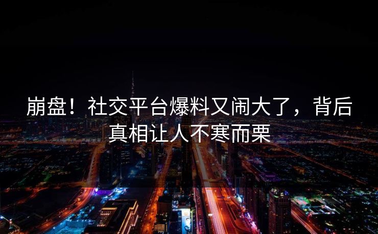 崩盘！社交平台爆料又闹大了，背后真相让人不寒而栗
