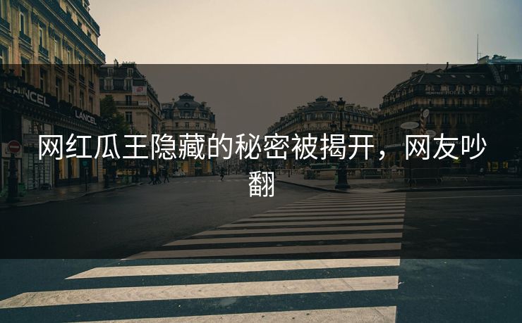 网红瓜王隐藏的秘密被揭开，网友吵翻
