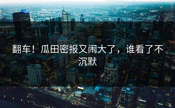翻车！瓜田密报又闹大了，谁看了不沉默