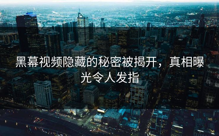 黑幕视频隐藏的秘密被揭开，真相曝光令人发指