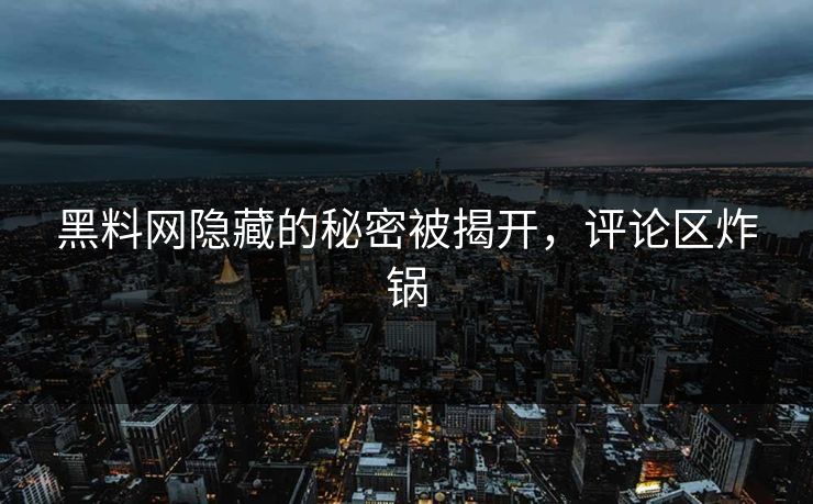 黑料网隐藏的秘密被揭开，评论区炸锅
