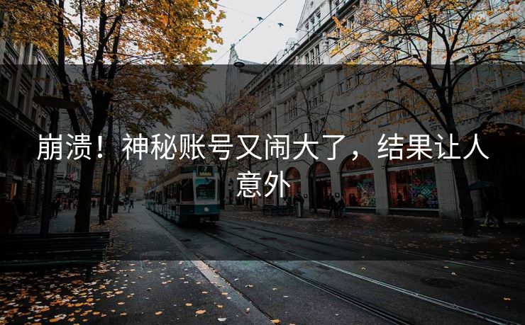 崩溃！神秘账号又闹大了，结果让人意外
