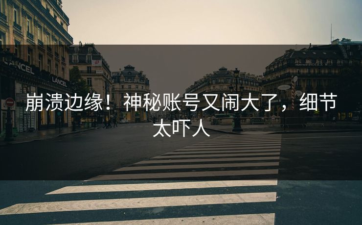 崩溃边缘！神秘账号又闹大了，细节太吓人