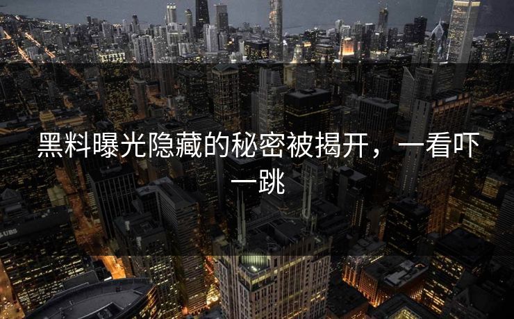 黑料曝光隐藏的秘密被揭开，一看吓一跳
