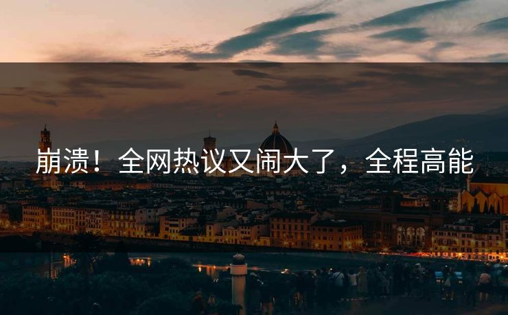 崩溃！全网热议又闹大了，全程高能