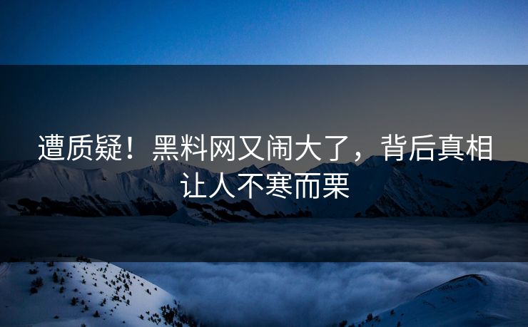 遭质疑！黑料网又闹大了，背后真相让人不寒而栗