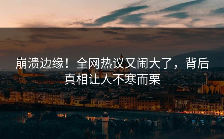 崩溃边缘！全网热议又闹大了，背后真相让人不寒而栗