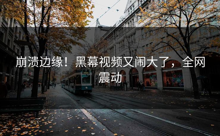 崩溃边缘！黑幕视频又闹大了，全网震动