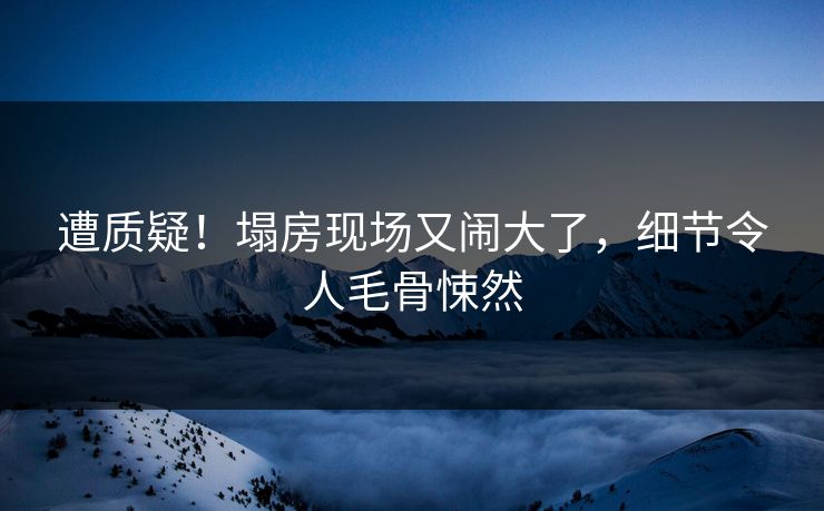 遭质疑！塌房现场又闹大了，细节令人毛骨悚然