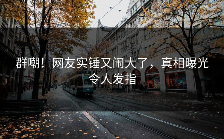 群嘲！网友实锤又闹大了，真相曝光令人发指