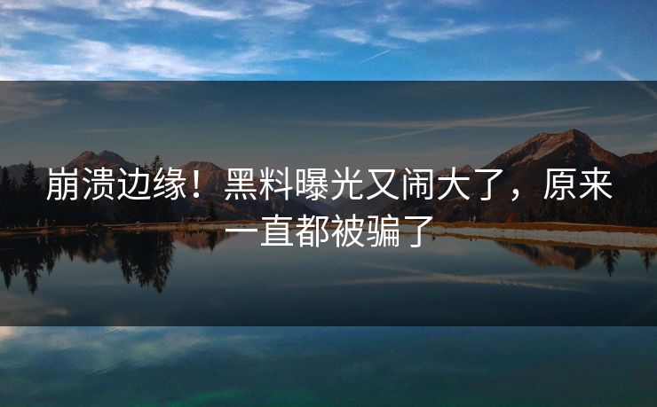 崩溃边缘！黑料曝光又闹大了，原来一直都被骗了