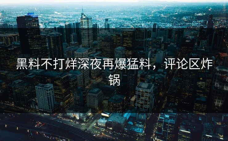 黑料不打烊深夜再爆猛料，评论区炸锅