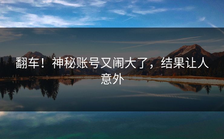 翻车！神秘账号又闹大了，结果让人意外