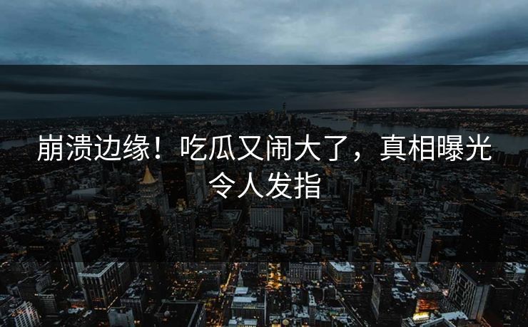 崩溃边缘！吃瓜又闹大了，真相曝光令人发指