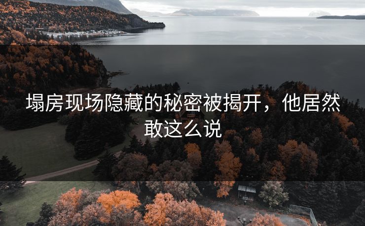塌房现场隐藏的秘密被揭开，他居然敢这么说
