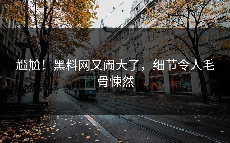 尴尬！黑料网又闹大了，细节令人毛骨悚然