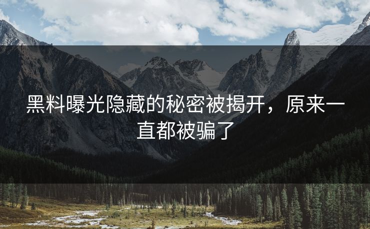黑料曝光隐藏的秘密被揭开，原来一直都被骗了