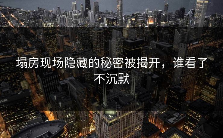 塌房现场隐藏的秘密被揭开，谁看了不沉默