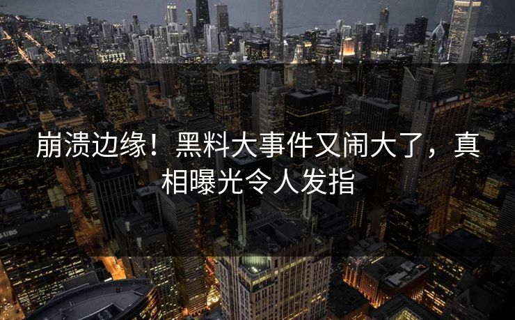 崩溃边缘！黑料大事件又闹大了，真相曝光令人发指