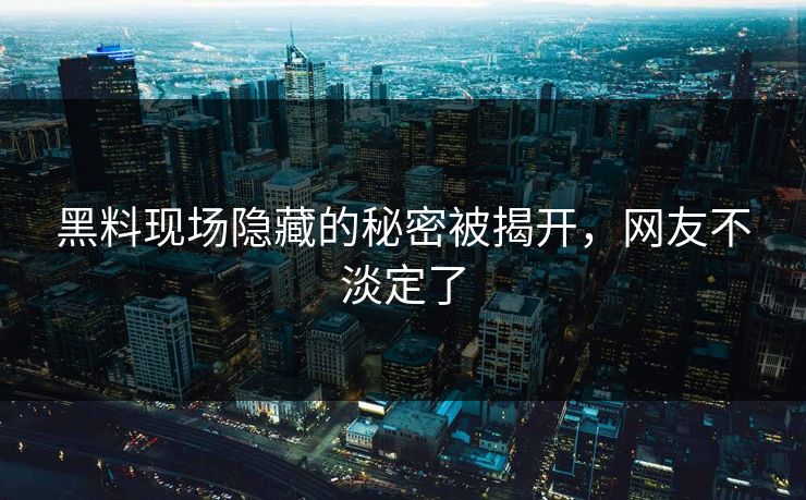 黑料现场隐藏的秘密被揭开，网友不淡定了