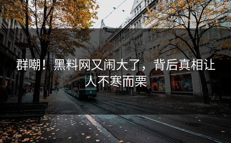 群嘲！黑料网又闹大了，背后真相让人不寒而栗