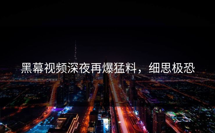 黑幕视频深夜再爆猛料，细思极恐