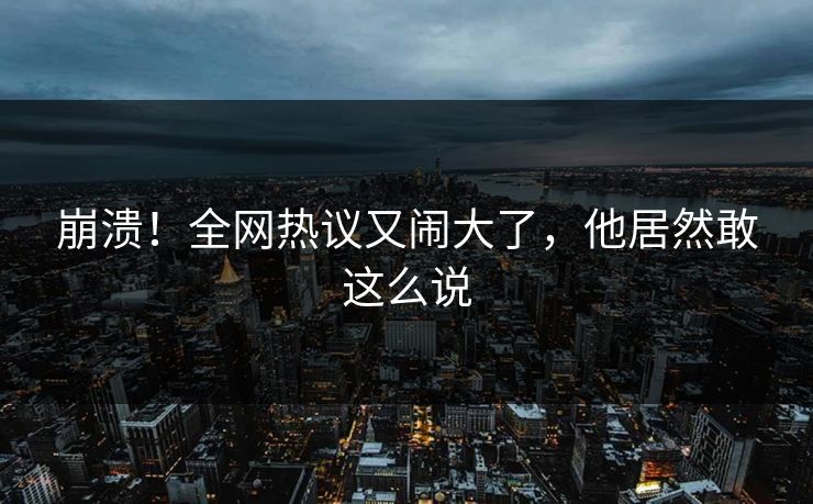 崩溃！全网热议又闹大了，他居然敢这么说