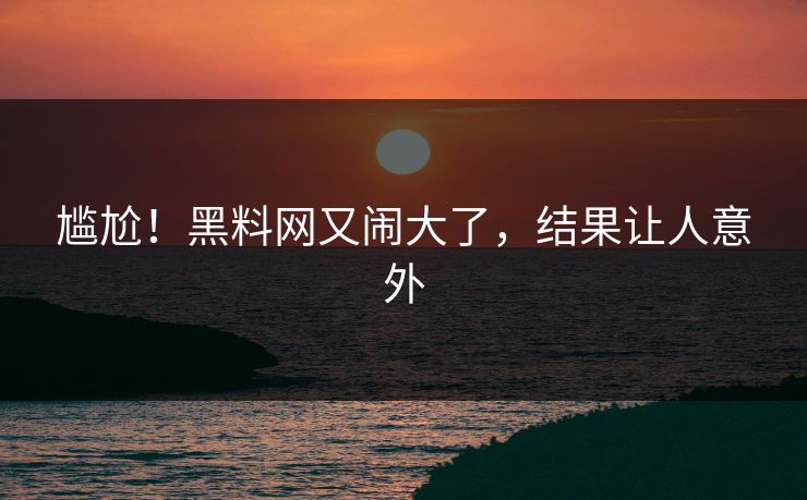 尴尬！黑料网又闹大了，结果让人意外