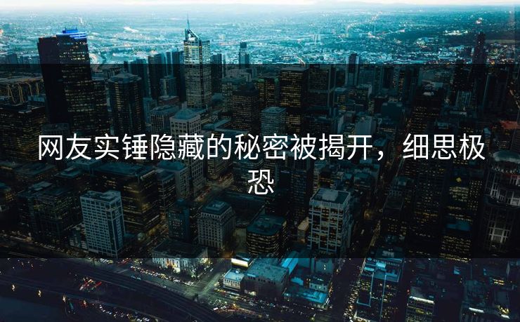 网友实锤隐藏的秘密被揭开，细思极恐
