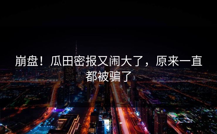 崩盘！瓜田密报又闹大了，原来一直都被骗了