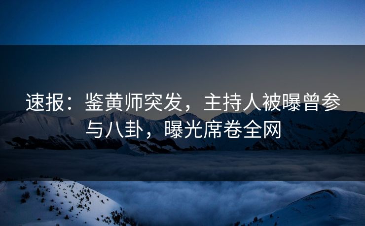 速报：鉴黄师突发，主持人被曝曾参与八卦，曝光席卷全网