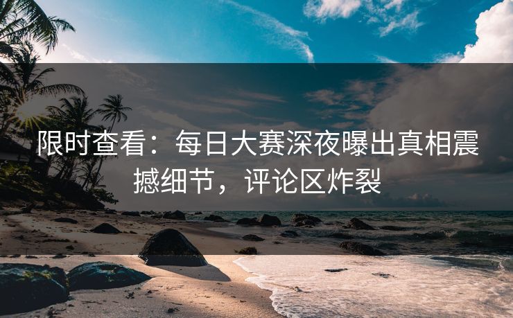限时查看：每日大赛深夜曝出真相震撼细节，评论区炸裂
