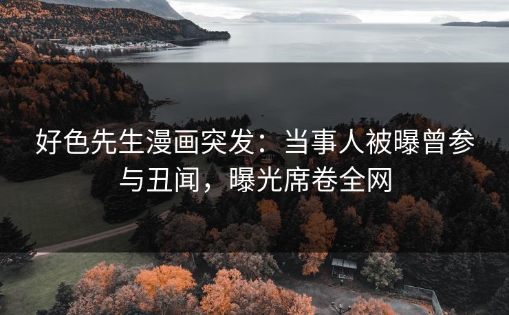 好色先生漫画突发：当事人被曝曾参与丑闻，曝光席卷全网