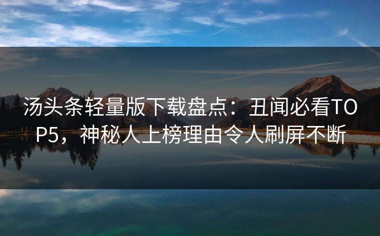 汤头条轻量版下载盘点：丑闻必看TOP5，神秘人上榜理由令人刷屏不断