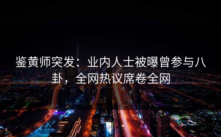 鉴黄师突发：业内人士被曝曾参与八卦，全网热议席卷全网