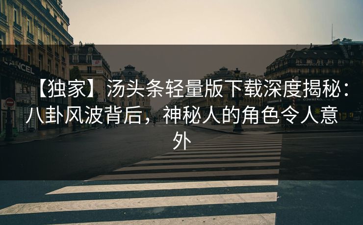【独家】汤头条轻量版下载深度揭秘：八卦风波背后，神秘人的角色令人意外