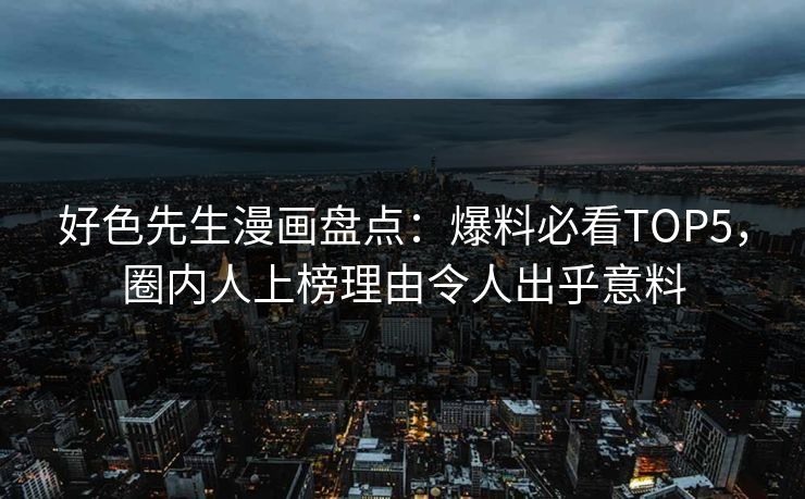 好色先生漫画盘点：爆料必看TOP5，圈内人上榜理由令人出乎意料