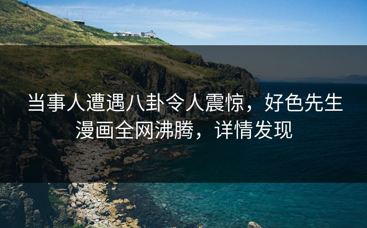 当事人遭遇八卦令人震惊，好色先生漫画全网沸腾，详情发现